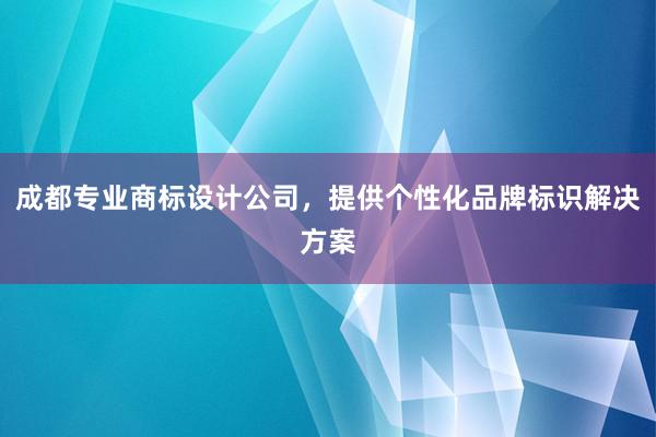 成都专业商标设计公司，提供个性化品牌标识解决方案