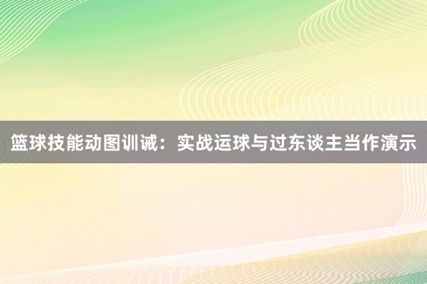 篮球技能动图训诫：实战运球与过东谈主当作演示